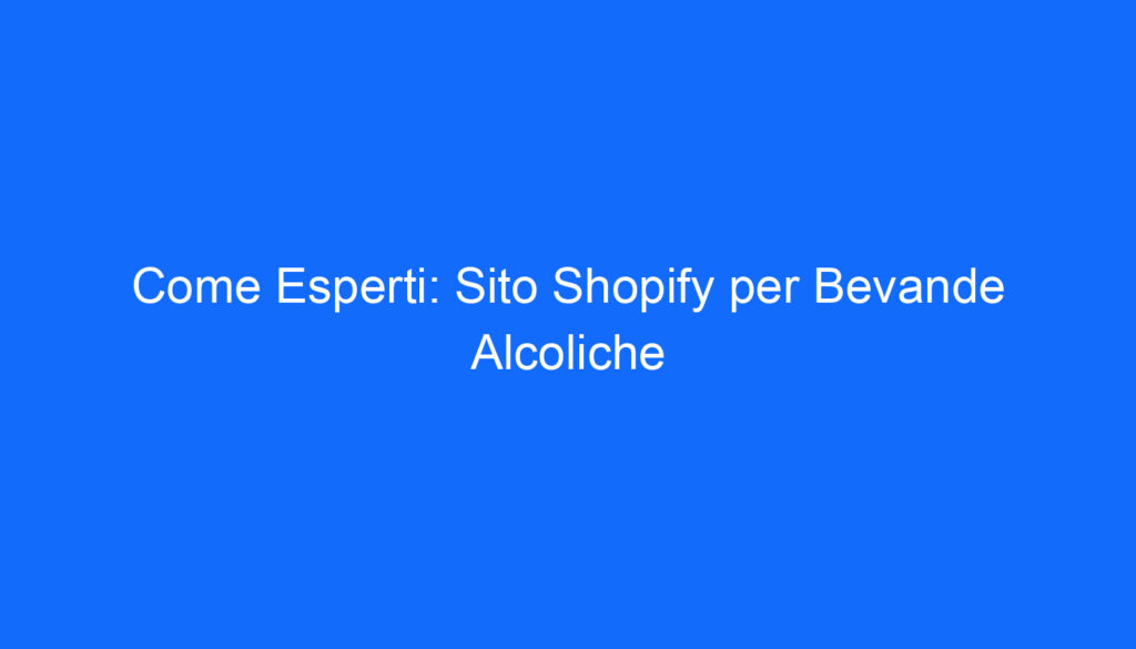Come Esperti: Sito Shopify per Bevande Alcoliche