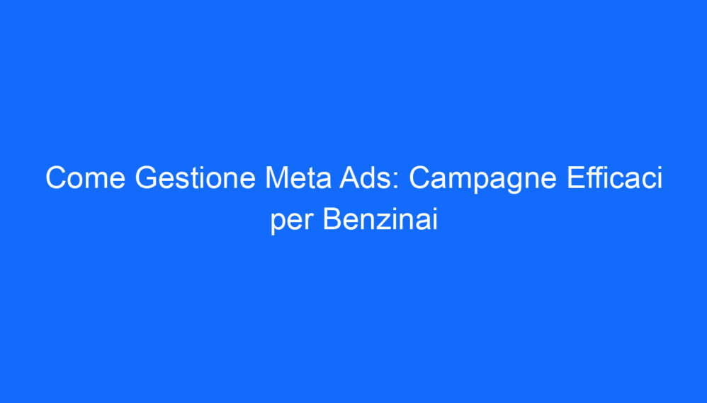 Come Gestione Meta Ads: Campagne Efficaci per Benzinai