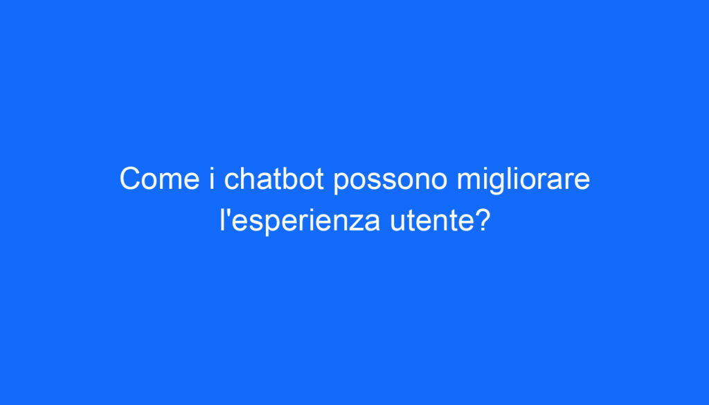 Come i chatbot possono migliorare l'esperienza utente?