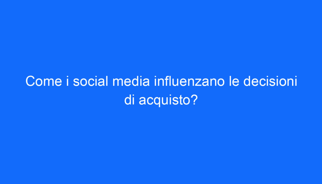 Come i social media influenzano le decisioni di acquisto?