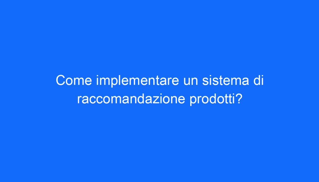 Come implementare un sistema di raccomandazione prodotti?