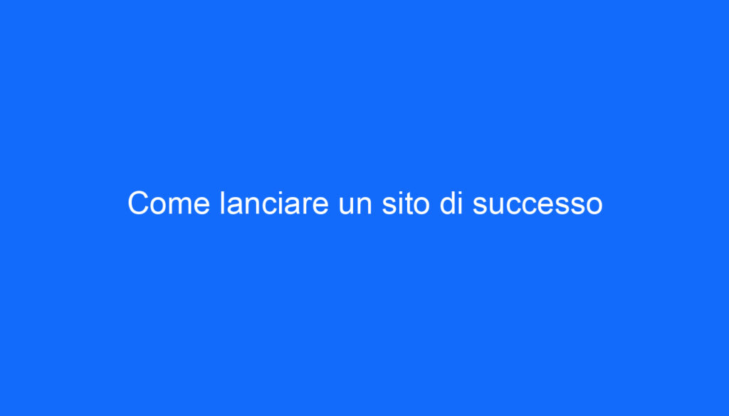 Come lanciare un sito di successo