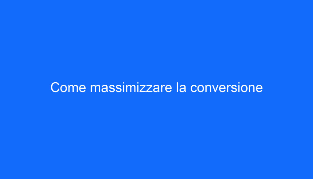 Come massimizzare la conversione