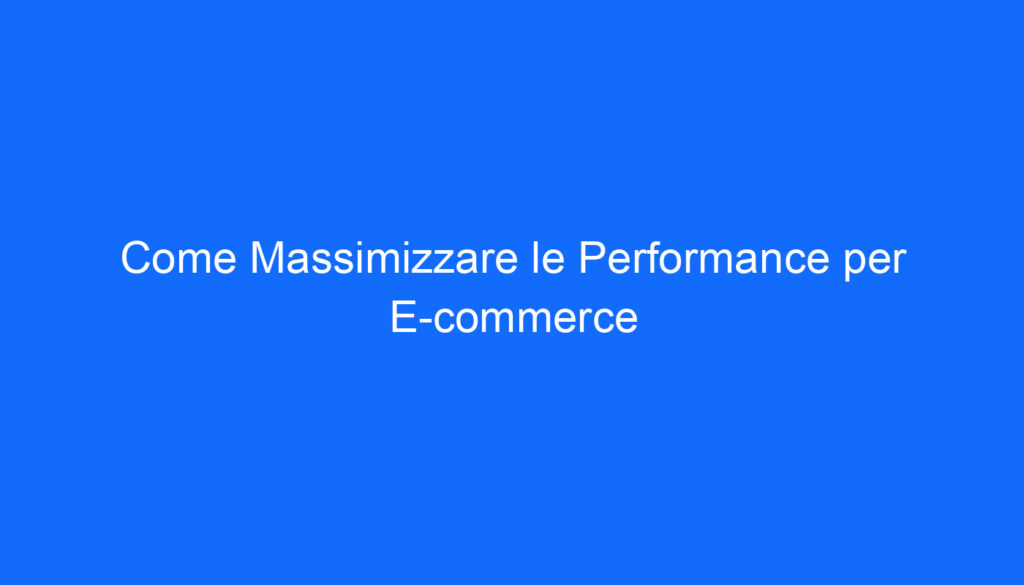 Come Massimizzare le Performance per E commerce