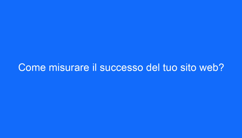 Come misurare il successo del tuo sito web?