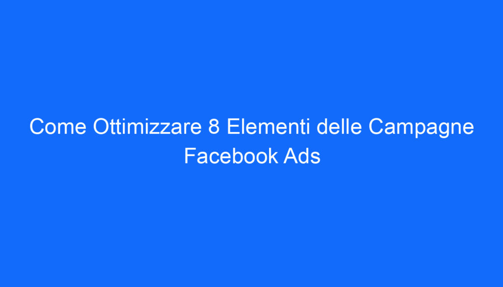 Come Ottimizzare 8 Elementi delle Campagne Facebook Ads