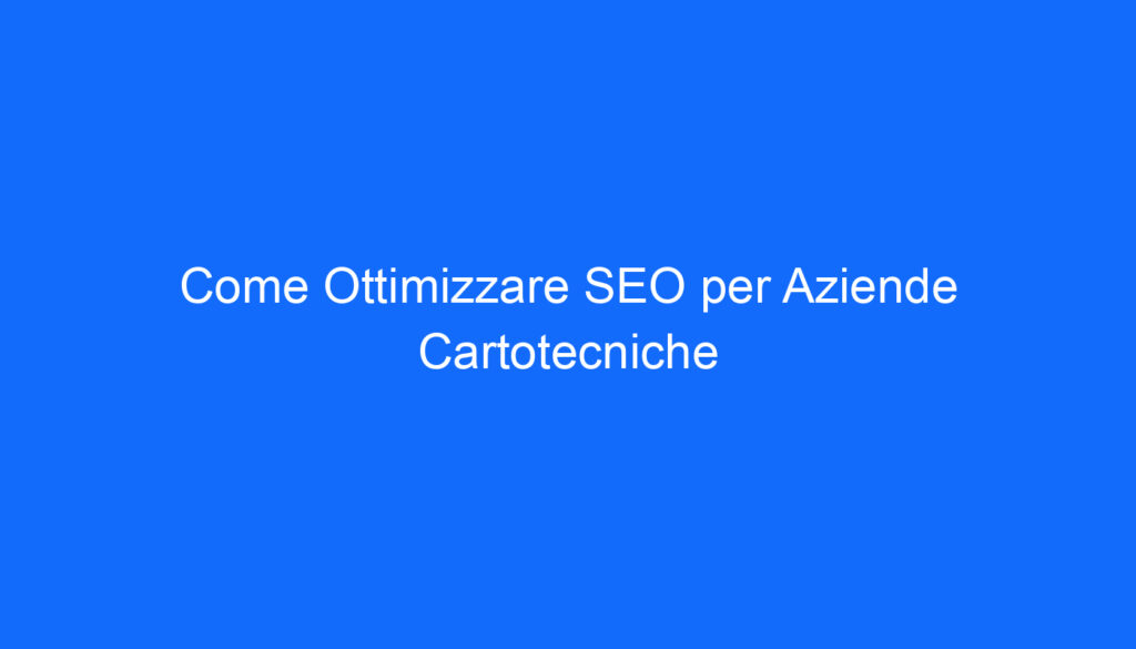 Come Ottimizzare SEO per Aziende Cartotecniche