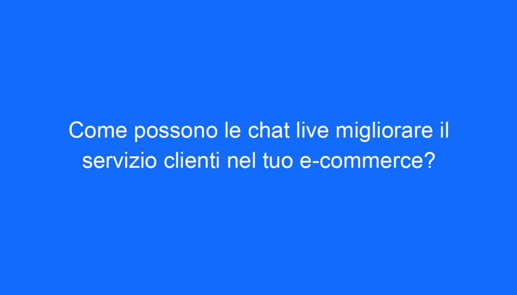 Come possono le chat live migliorare il servizio clienti nel tuo e commerce?