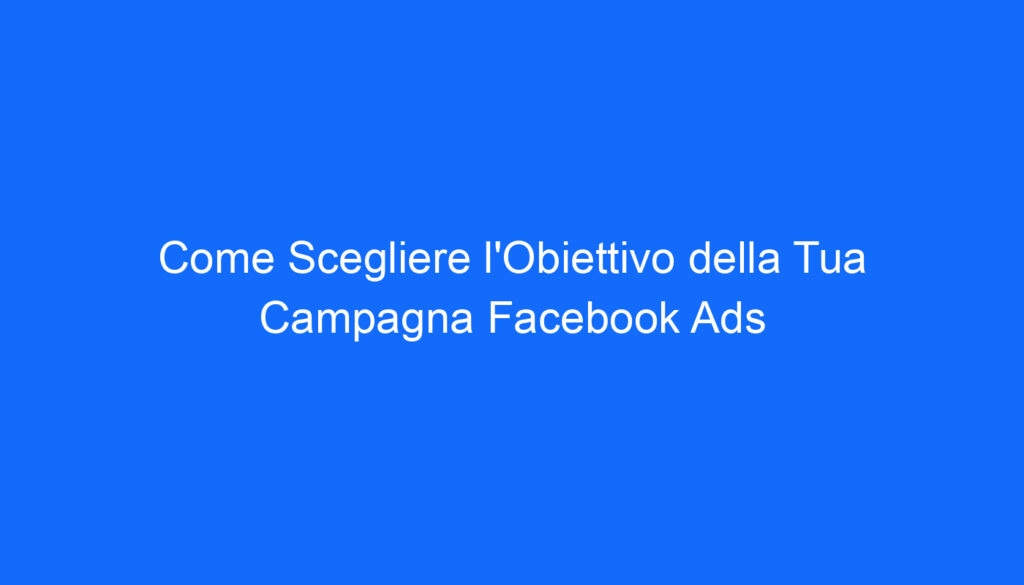 Come Scegliere l'Obiettivo della Tua Campagna Facebook Ads