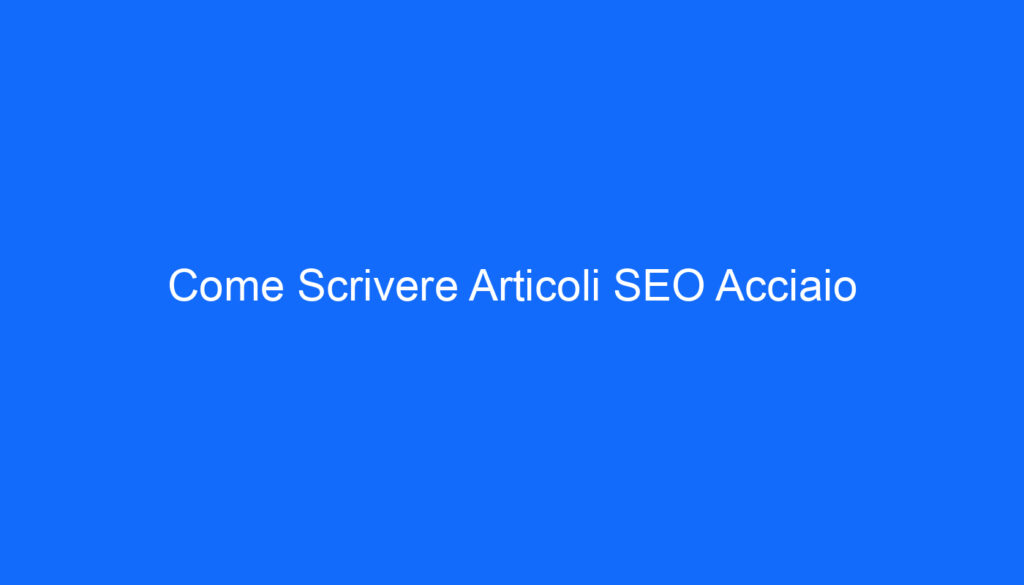 Come Scrivere Articoli SEO Acciaio