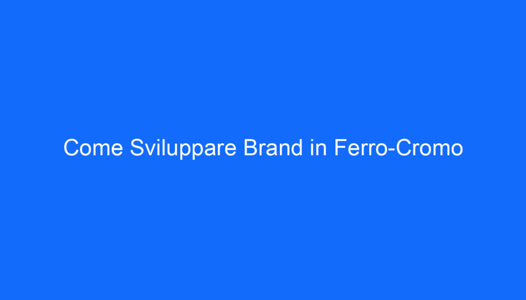 Come Sviluppare Brand in Ferro Cromo