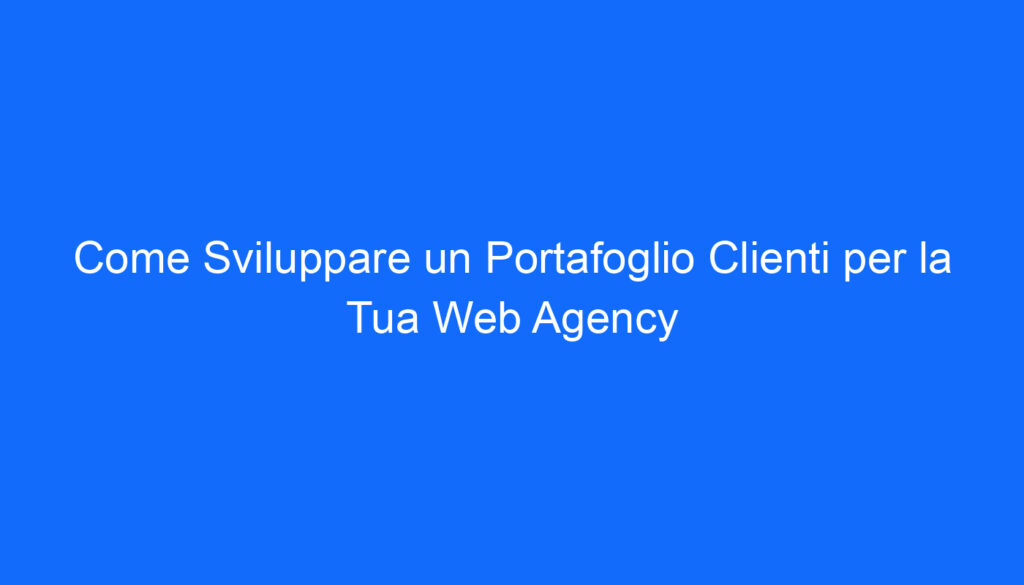 Come Sviluppare un Portafoglio Clienti per la Tua Web Agency