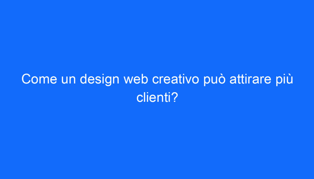 Come un design web creativo può attirare più clienti?