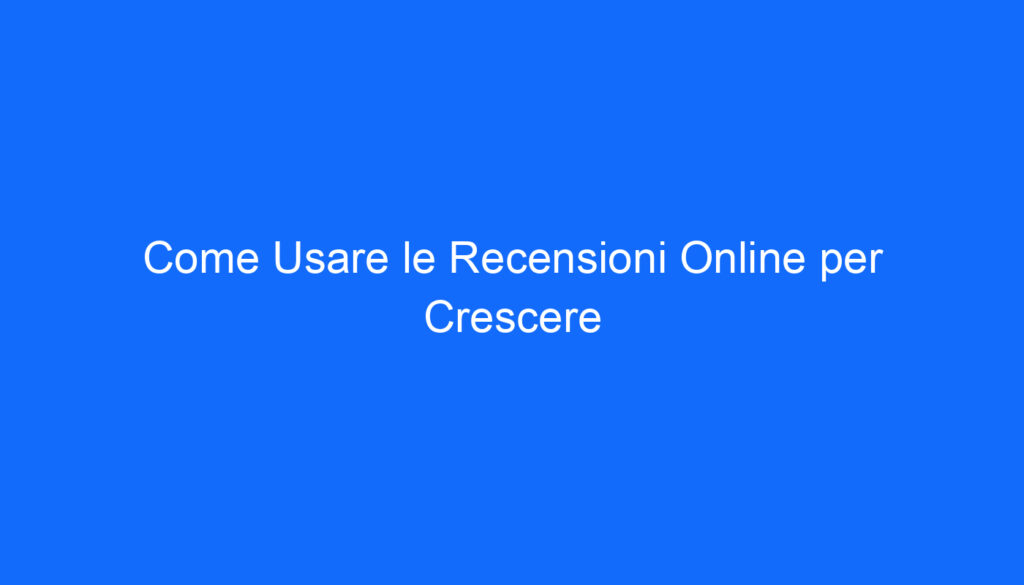 Come Usare le Recensioni Online per Crescere
