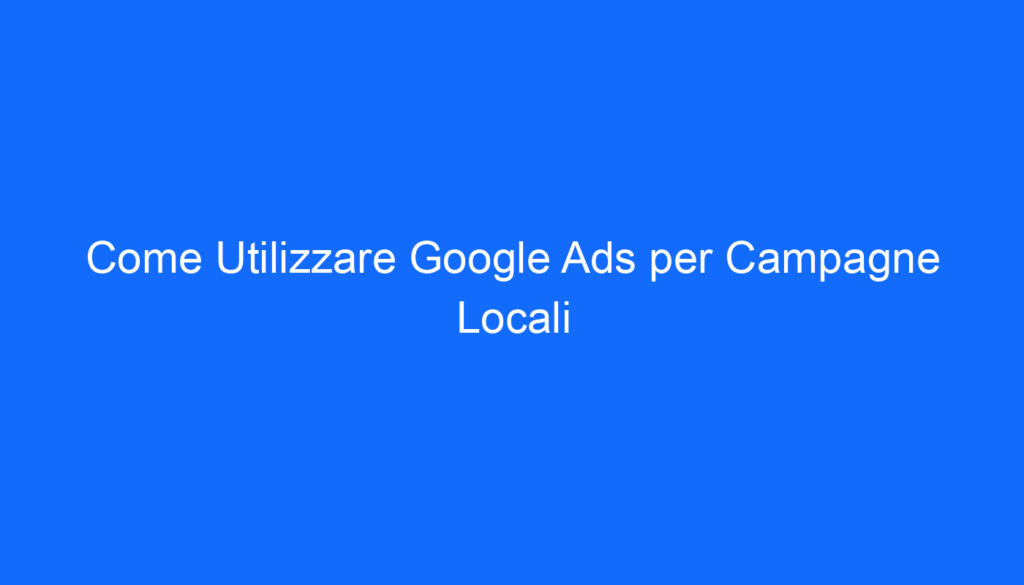 Come Utilizzare Google Ads per Campagne Locali