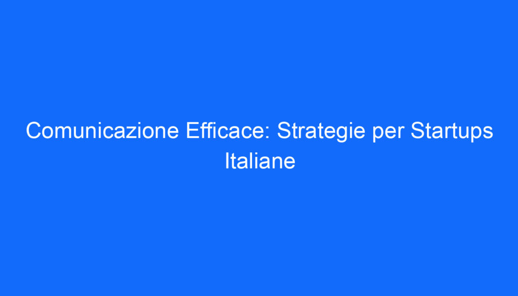 Comunicazione Efficace: Strategie per Startups Italiane