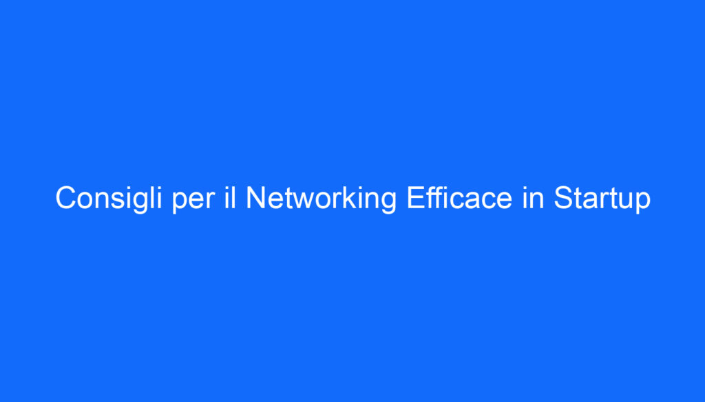 Consigli per il Networking Efficace in Startup