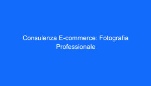 Consulenza E commerce: Fotografia Professionale