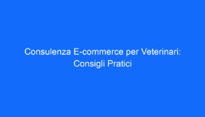 Consulenza E commerce per Veterinari: Consigli Pratici