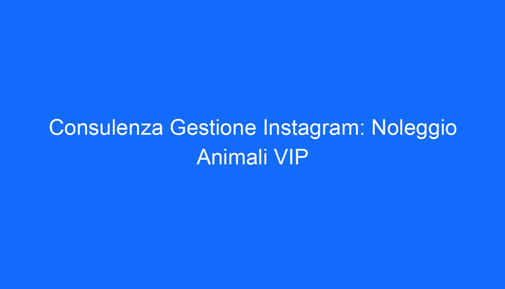 Consulenza Gestione Instagram: Noleggio Animali VIP