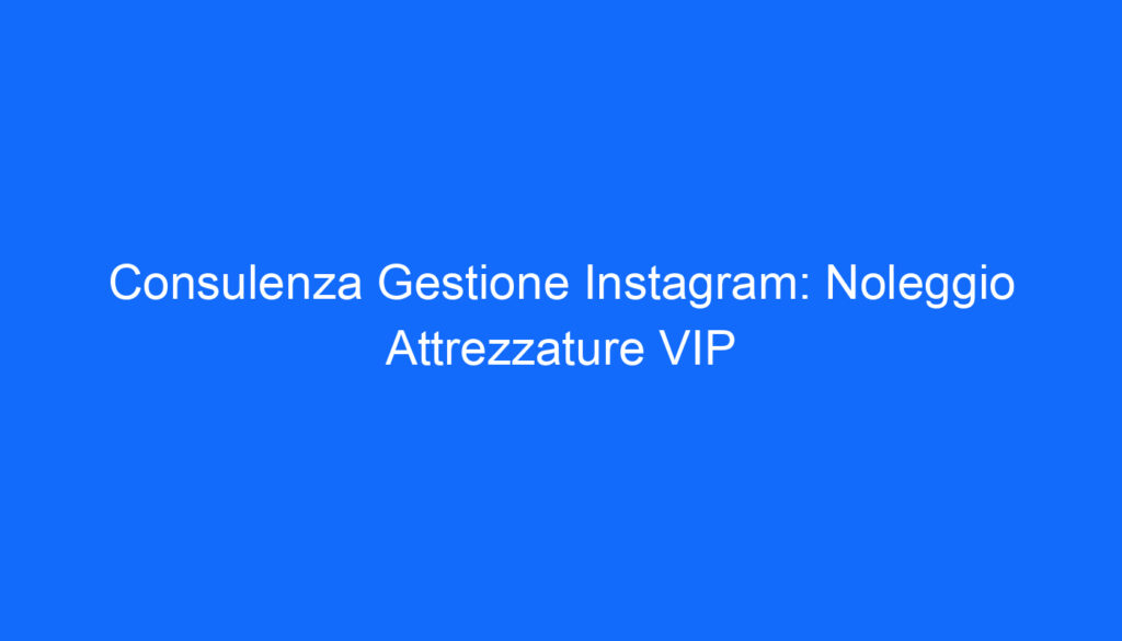 Consulenza Gestione Instagram: Noleggio Attrezzature VIP