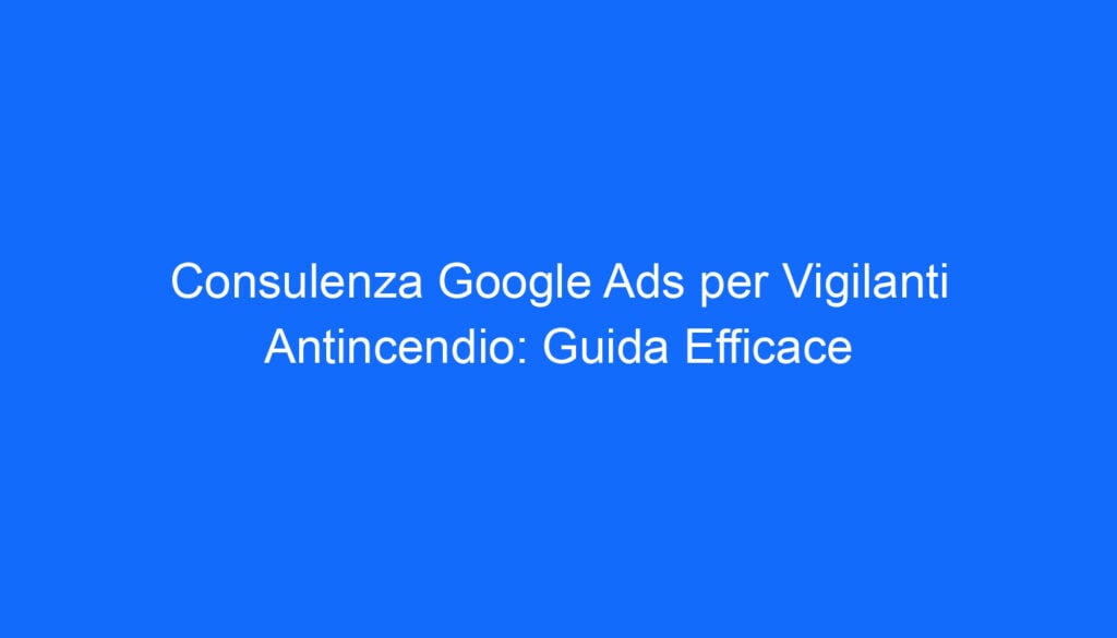 Consulenza Google Ads per Vigilanti Antincendio: Guida Efficace