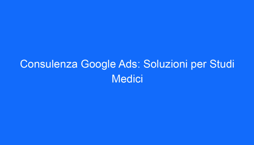 Consulenza Google Ads: Soluzioni per Studi Medici