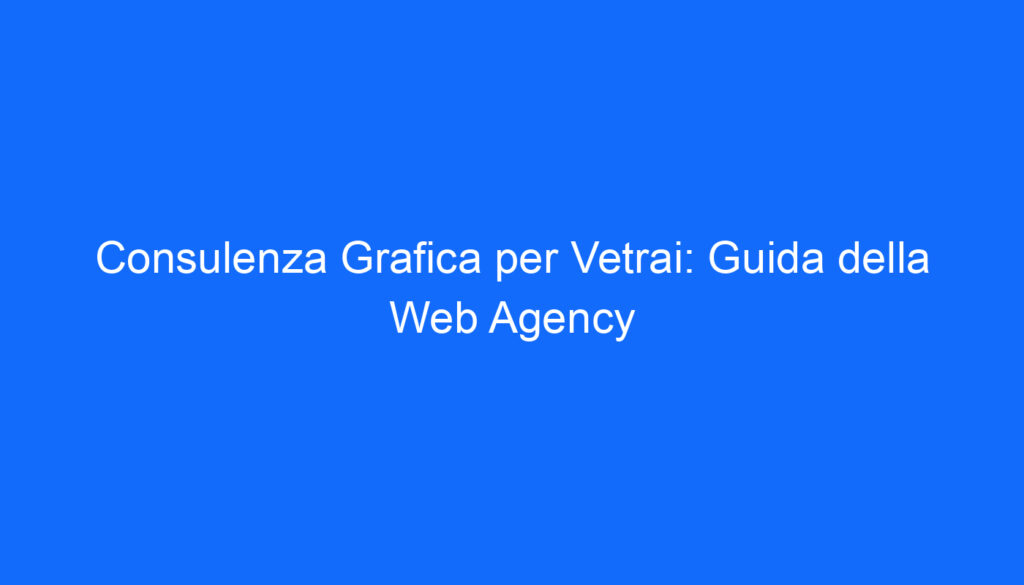 Consulenza Grafica per Vetrai: Guida della Web Agency