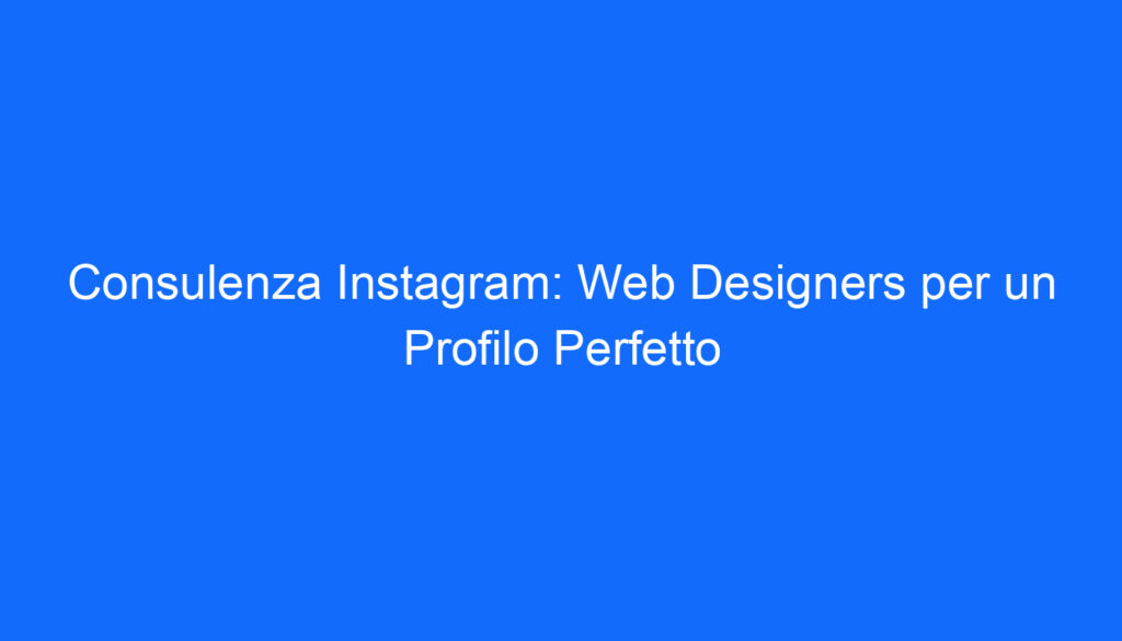 Consulenza Instagram: Web Designers per un Profilo Perfetto
