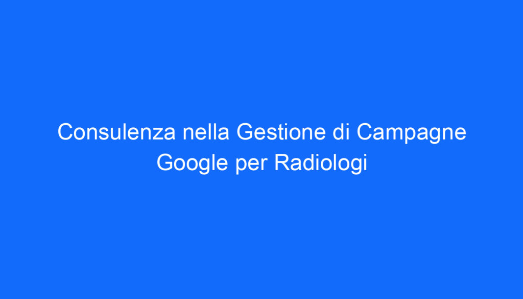 Consulenza nella Gestione di Campagne Google per Radiologi