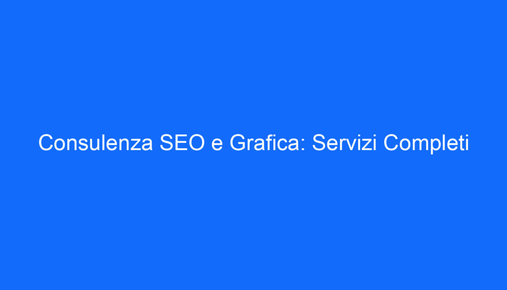 Consulenza SEO e Grafica: Servizi Completi