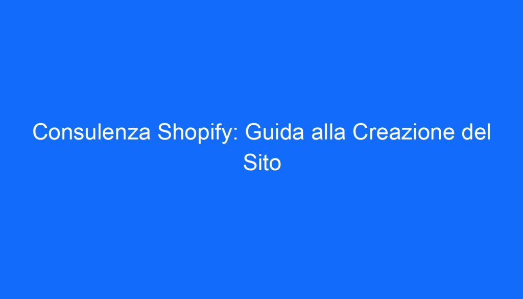 Consulenza Shopify: Guida alla Creazione del Sito