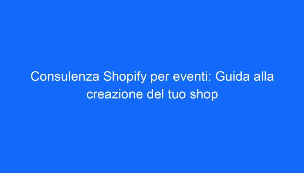 Consulenza Shopify per eventi: Guida alla creazione del tuo shop