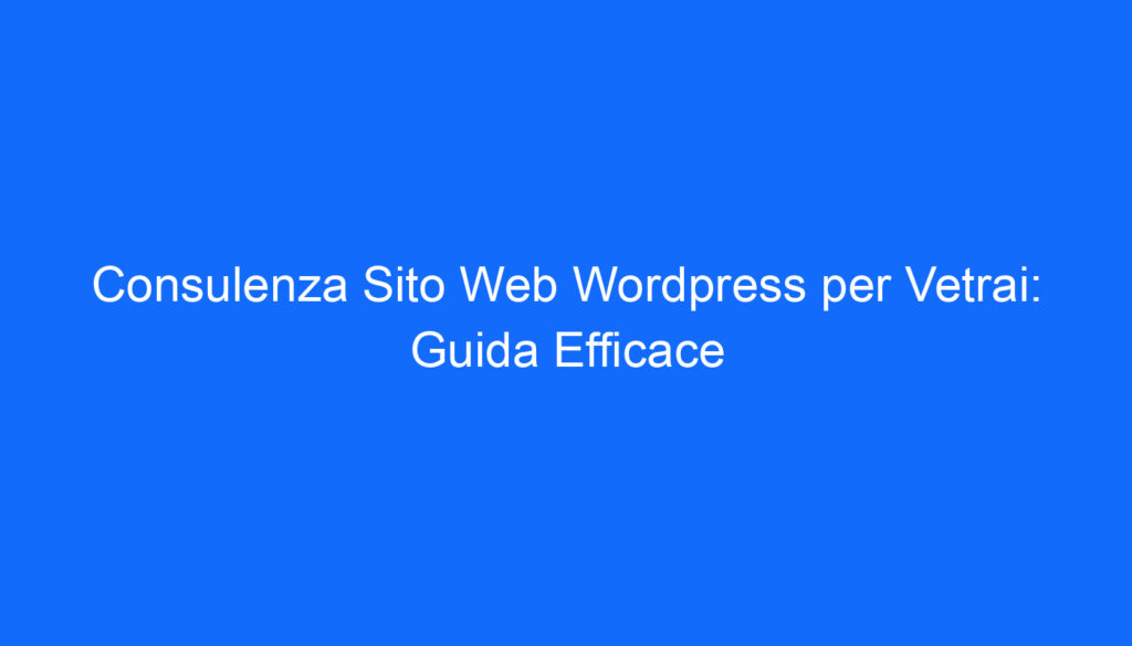Consulenza Sito Web Wordpress per Vetrai: Guida Efficace
