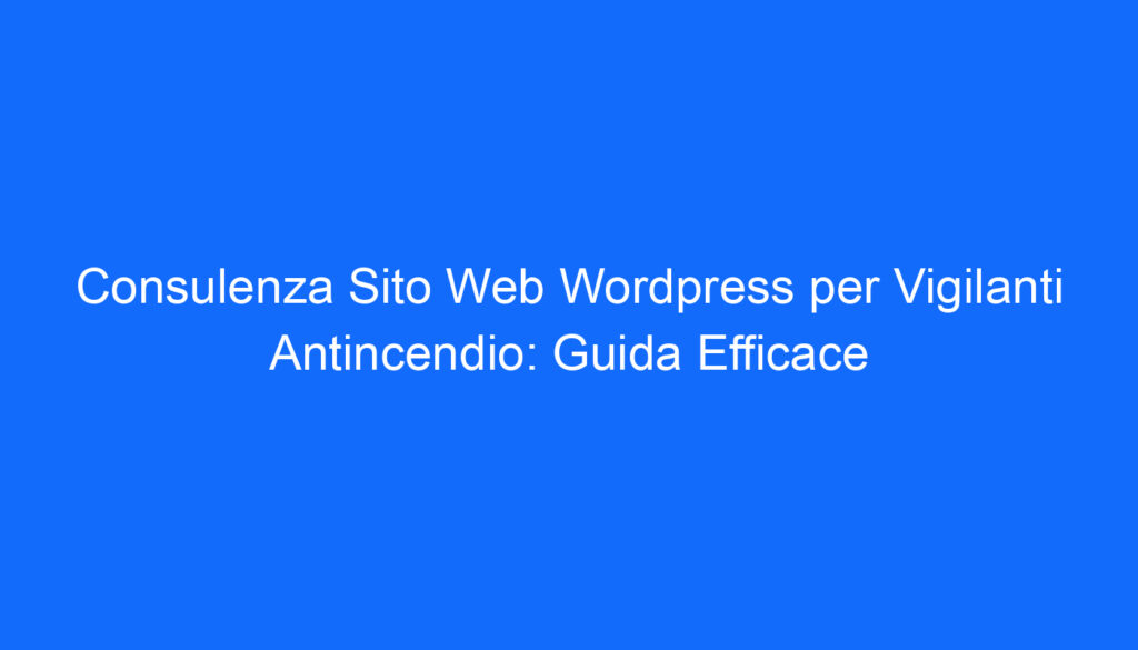 Consulenza Sito Web Wordpress per Vigilanti Antincendio: Guida Efficace