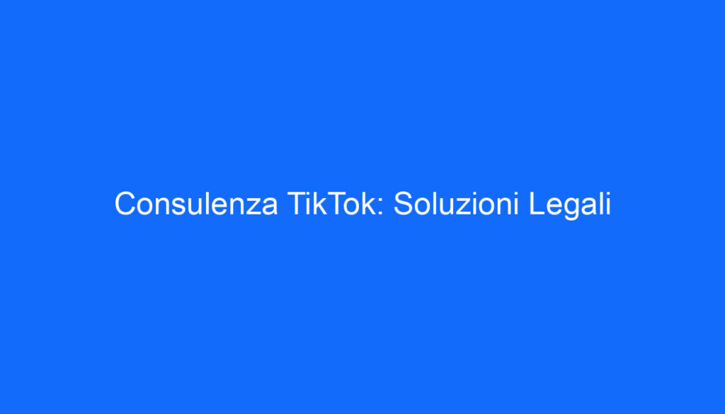 Consulenza TikTok: Soluzioni Legali