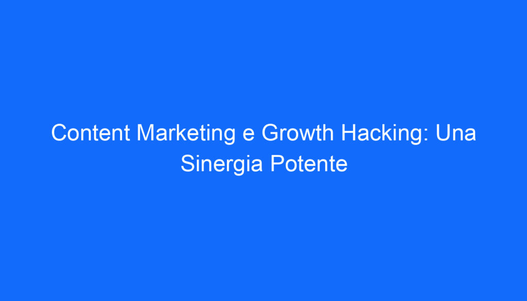 Content Marketing e Growth Hacking: Una Sinergia Potente