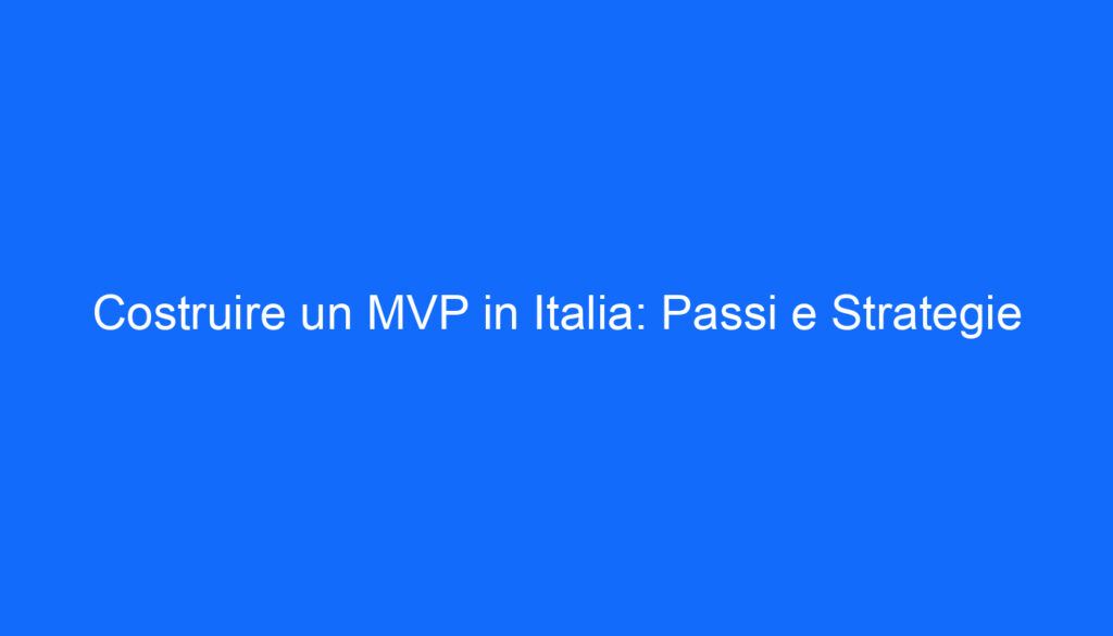 Costruire un MVP in Italia: Passi e Strategie