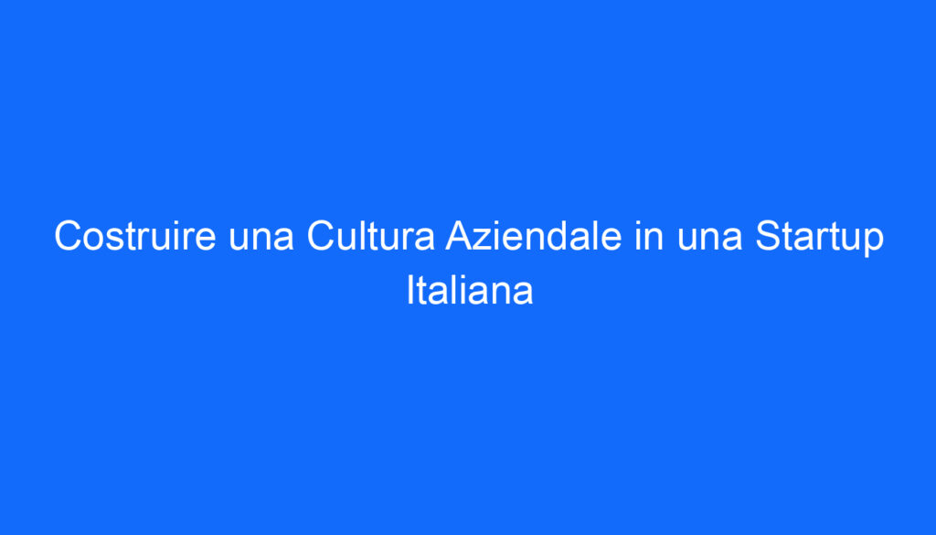 Costruire una Cultura Aziendale in una Startup Italiana
