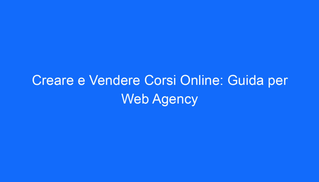 Creare e Vendere Corsi Online: Guida per Web Agency
