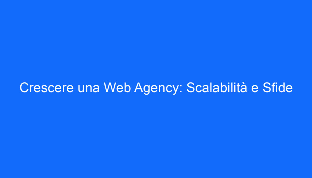 Crescere una Web Agency: Scalabilità e Sfide