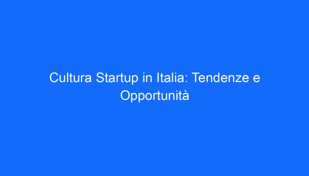 Cultura Startup in Italia: Tendenze e Opportunità