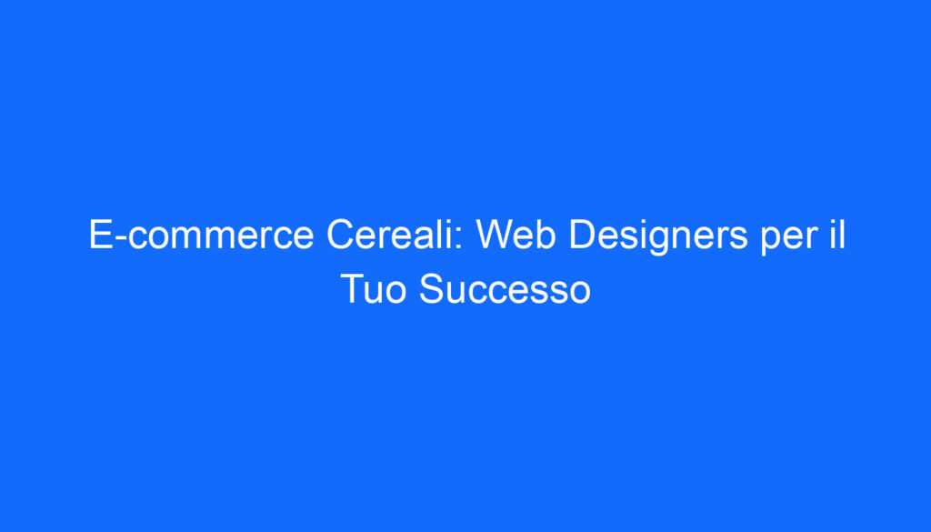 E commerce Cereali: Web Designers per il Tuo Successo