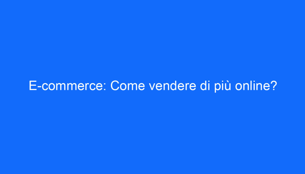 E commerce: Come vendere di più online?