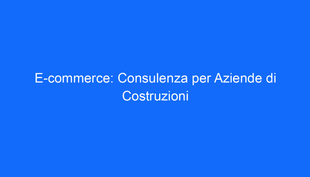 E commerce: Consulenza per Aziende di Costruzioni