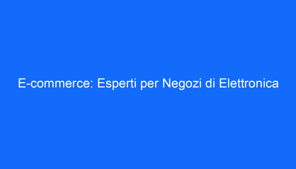 E commerce: Esperti per Negozi di Elettronica