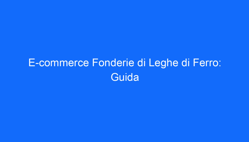 E commerce Fonderie di Leghe di Ferro: Guida