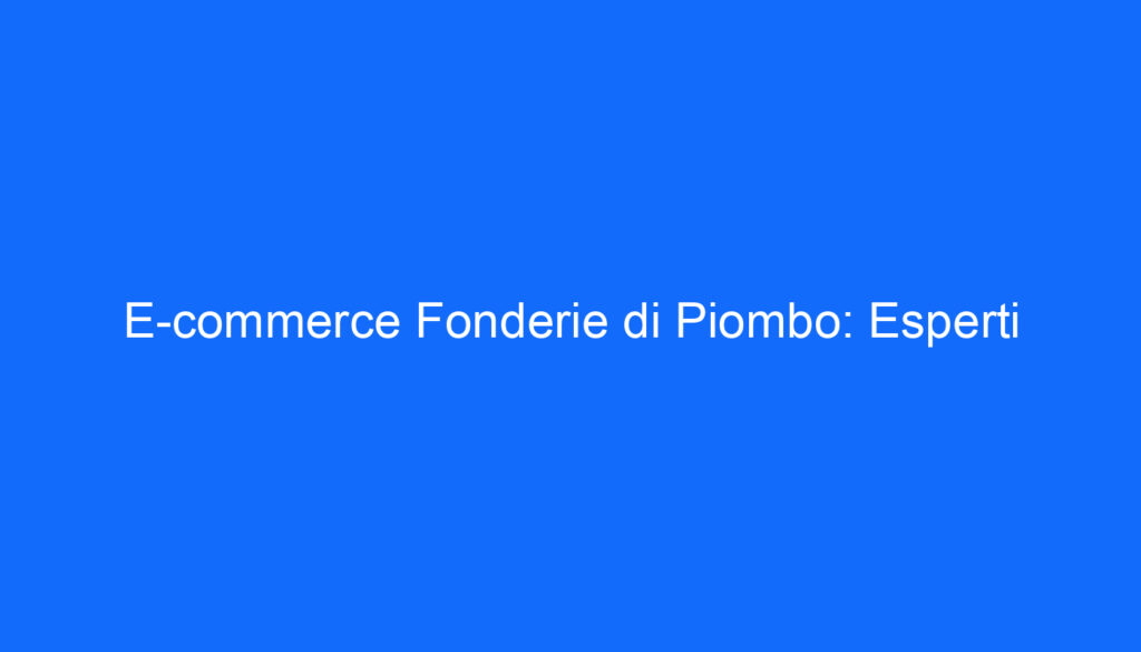 E commerce Fonderie di Piombo: Esperti