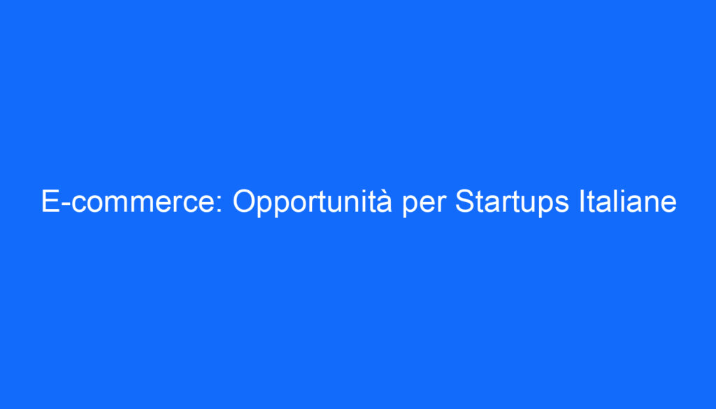 E commerce: Opportunità per Startups Italiane