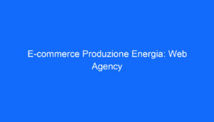 E commerce Produzione Energia: Web Agency